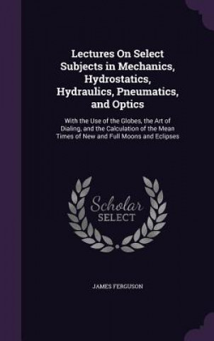 Kniha Lectures on Select Subjects in Mechanics, Hydrostatics, Hydraulics, Pneumatics, and Optics Ferguson