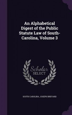 Carte Alphabetical Digest of the Public Statute Law of South-Carolina, Volume 3 South Carolina