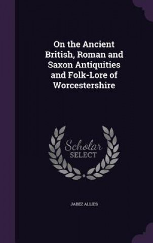 Książka On the Ancient British, Roman and Saxon Antiquities and Folk-Lore of Worcestershire Jabez Allies