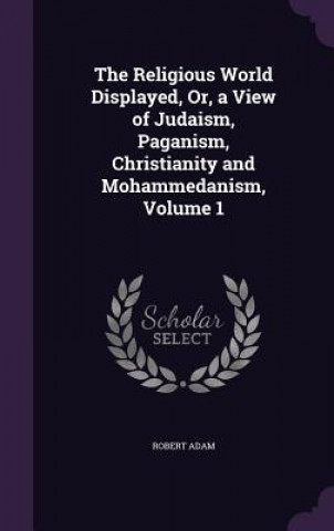 Kniha Religious World Displayed, Or, a View of Judaism, Paganism, Christianity and Mohammedanism, Volume 1 Robert Adam