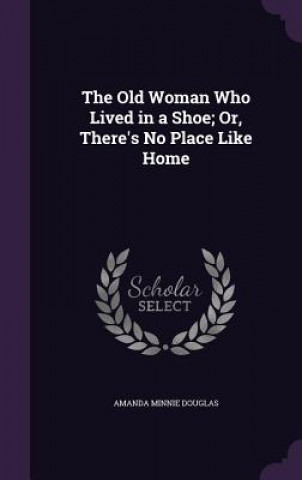 Knjiga Old Woman Who Lived in a Shoe; Or, There's No Place Like Home Amanda Minnie Douglas