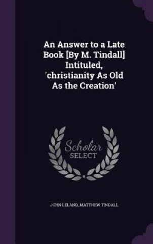 Carte Answer to a Late Book [By M. Tindall] Intituled, 'Christianity as Old as the Creation' John Leland