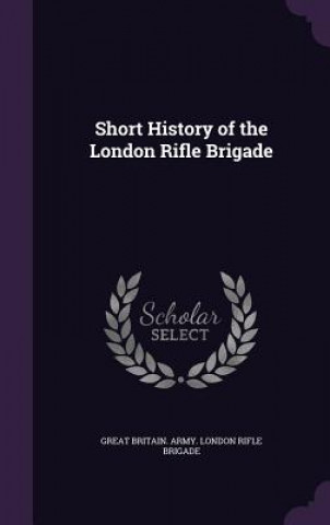 Könyv Short History of the London Rifle Brigade Great Britain Army London Rif Brigade