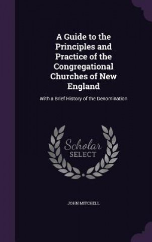 Könyv Guide to the Principles and Practice of the Congregational Churches of New England John Mitchell