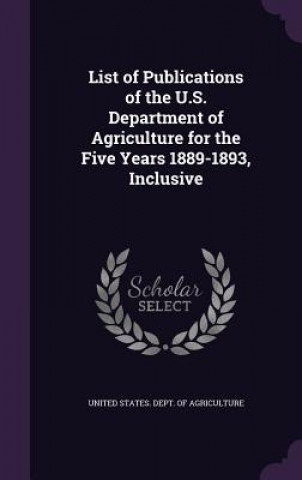 Carte List of Publications of the U.S. Department of Agriculture for the Five Years 1889-1893, Inclusive 