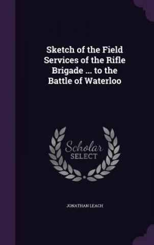 Kniha Sketch of the Field Services of the Rifle Brigade ... to the Battle of Waterloo Jonathan Leach