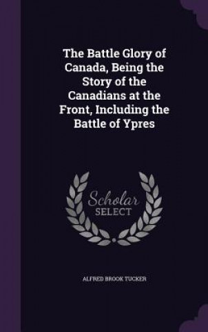 Książka Battle Glory of Canada, Being the Story of the Canadians at the Front, Including the Battle of Ypres Alfred Brook Tucker