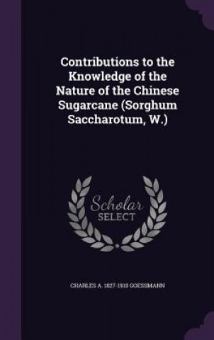 Kniha Contributions to the Knowledge of the Nature of the Chinese Sugarcane (Sorghum Saccharotum, W.) Charles a 1827-1910 Goessmann