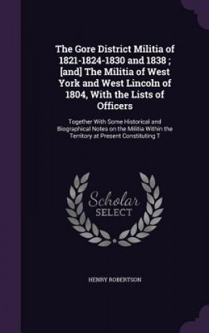 Carte Gore District Militia of 1821-1824-1830 and 1838; [And] the Militia of West York and West Lincoln of 1804, with the Lists of Officers Henry Robertson