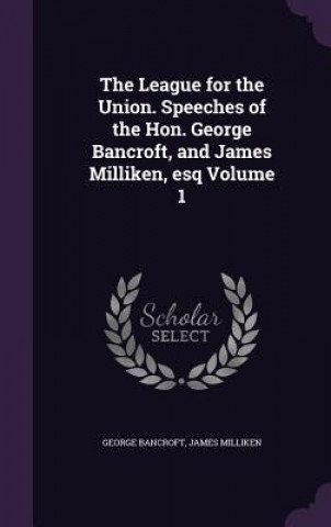 Kniha League for the Union. Speeches of the Hon. George Bancroft, and James Milliken, Esq Volume 1 George Bancroft
