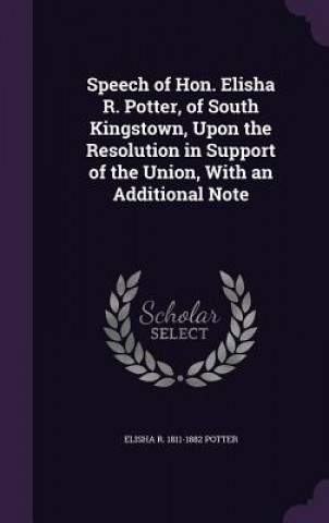 Könyv Speech of Hon. Elisha R. Potter, of South Kingstown, Upon the Resolution in Support of the Union, with an Additional Note Elisha R 1811-1882 Potter