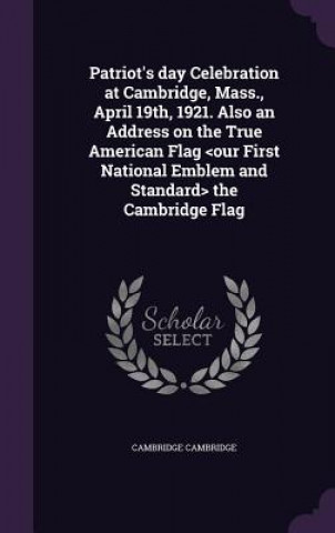 Könyv Patriot's Day Celebration at Cambridge, Mass., April 19th, 1921. Also an Address on the True American Flag the Cambridge Flag Cambridge Cambridge
