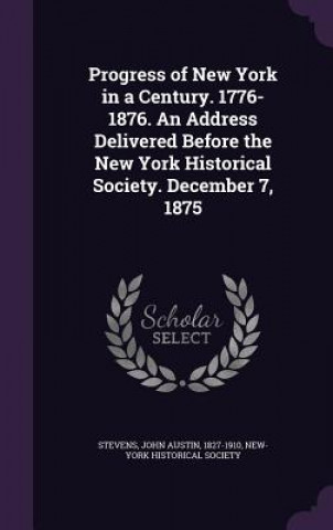 Książka Progress of New York in a Century. 1776-1876. an Address Delivered Before the New York Historical Society. December 7, 1875 John Austin Stevens