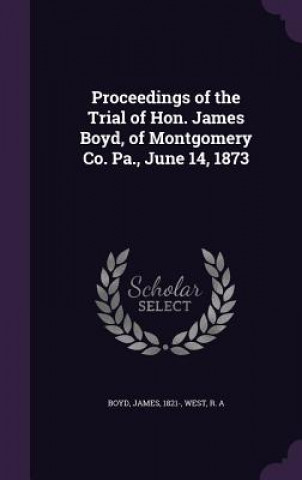 Knjiga Proceedings of the Trial of Hon. James Boyd, of Montgomery Co. Pa., June 14, 1873 James Boyd