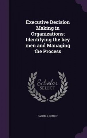 Книга Executive Decision Making in Organizations; Identifying the Key Men and Managing the Process George F Farris