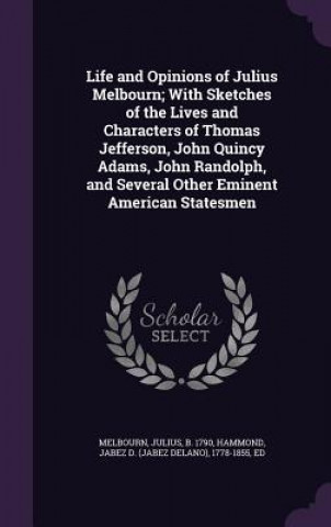 Książka Life and Opinions of Julius Melbourn; With Sketches of the Lives and Characters of Thomas Jefferson, John Quincy Adams, John Randolph, and Several Oth Julius Melbourn