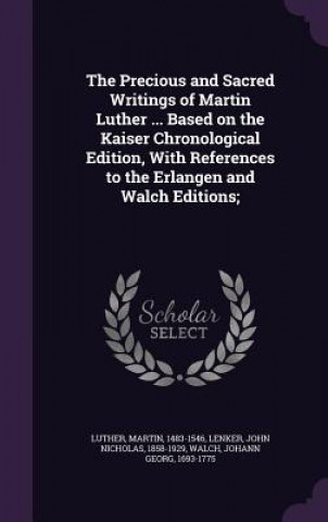 Kniha Precious and Sacred Writings of Martin Luther ... Based on the Kaiser Chronological Edition, with References to the Erlangen and Walch Editions; Martin Luther