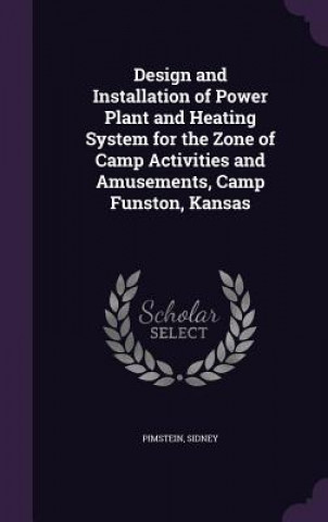 Kniha Design and Installation of Power Plant and Heating System for the Zone of Camp Activities and Amusements, Camp Funston, Kansas Sidney Pimstein