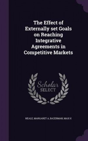 Könyv Effect of Externally Set Goals on Reaching Integrative Agreements in Competitive Markets Margaret a Neale
