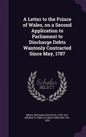 Kniha Letter to the Prince of Wales, on a Second Application to Parliament to Discharge Debts Wantonly Contracted Since May, 1787 William Augustus Miles