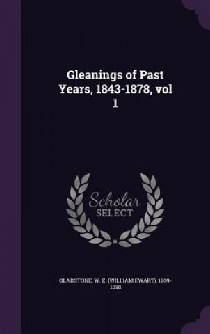 Carte Gleanings of Past Years, 1843-1878, Vol 1 W E 1809-1898 Gladstone