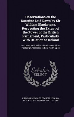 Könyv Observations on the Doctrine Laid Down by Sir William Blackstone, Respecting the Extent of the Power of the British Parliament, Particularly with Rela Charles Francis Sheridan