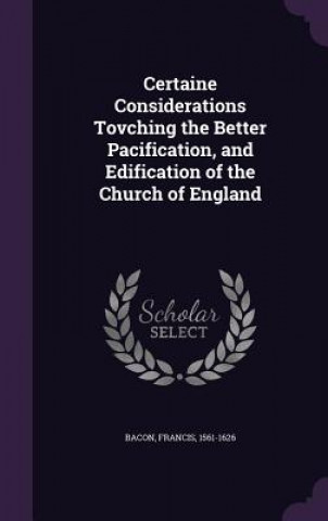 Book Certaine Considerations Tovching the Better Pacification, and Edification of the Church of England Bacon