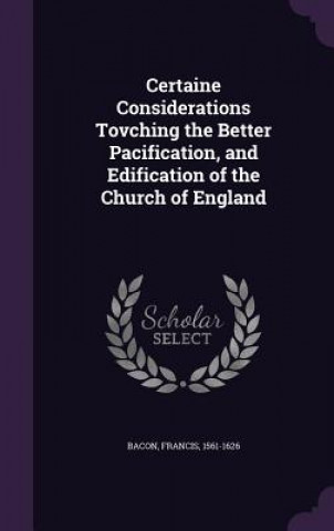 Könyv Certaine Considerations Tovching the Better Pacification, and Edification of the Church of England Bacon