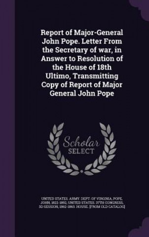 Kniha Report of Major-General John Pope. Letter from the Secretary of War, in Answer to Resolution of the House of 18th Ultimo, Transmitting Copy of Report Pope