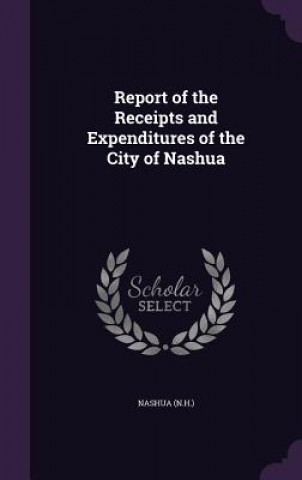 Buch Report of the Receipts and Expenditures of the City of Nashua Nashua Nashua