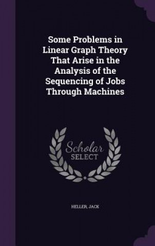 Książka Some Problems in Linear Graph Theory That Arise in the Analysis of the Sequencing of Jobs Through Machines Jack Heller