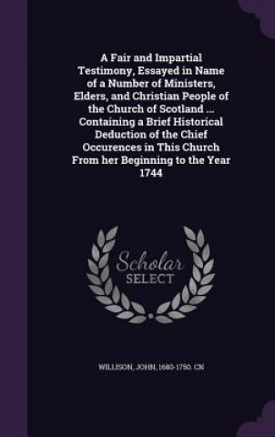 Książka Fair and Impartial Testimony, Essayed in Name of a Number of Ministers, Elders, and Christian People of the Church of Scotland ... Containing a Brief Willison