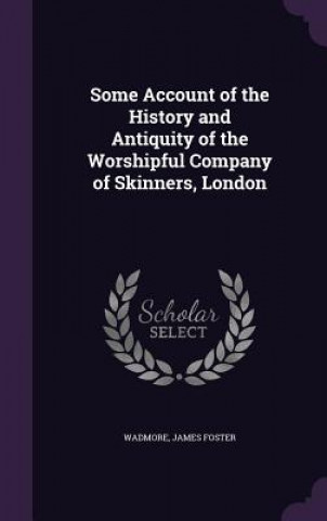Carte Some Account of the History and Antiquity of the Worshipful Company of Skinners, London James Foster Wadmore