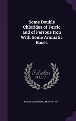 Kniha Some Double Chlorides of Ferric and of Ferrous Iron with Some Aromatic Bases Raphael Monroe McKenzie