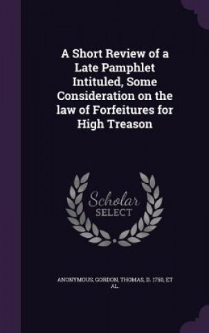Buch Short Review of a Late Pamphlet Intituled, Some Consideration on the Law of Forfeitures for High Treason Dr Thomas Gordon