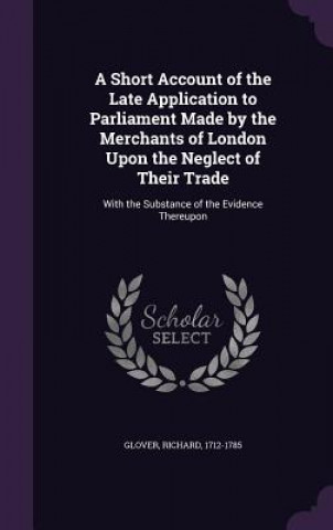 Carte Short Account of the Late Application to Parliament Made by the Merchants of London Upon the Neglect of Their Trade Glover