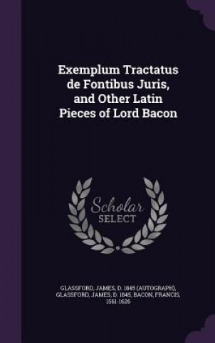 Kniha Exemplum Tractatus de Fontibus Juris, and Other Latin Pieces of Lord Bacon James Glassford