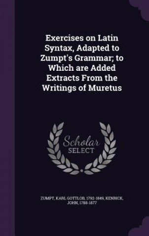 Carte Exercises on Latin Syntax, Adapted to Zumpt's Grammar; To Which Are Added Extracts from the Writings of Muretus Karl Gottlob Zumpt