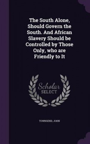 Kniha South Alone, Should Govern the South. and African Slavery Should Be Controlled by Those Only, Who Are Friendly to It John Townsend