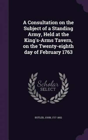 Libro Consultation on the Subject of a Standing Army, Held at the King's-Arms Tavern, on the Twenty-Eighth Day of February 1763 Butler