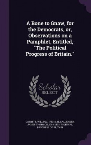 Книга Bone to Gnaw, for the Democrats, Or, Observations on a Pamphlet, Entitled, the Political Progress of Britain. William Cobbett