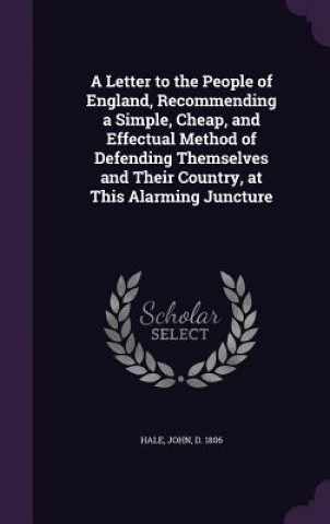 Kniha Letter to the People of England, Recommending a Simple, Cheap, and Effectual Method of Defending Themselves and Their Country, at This Alarming Junctu REV John (Late of University College London) Hale