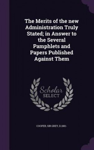 Livre Merits of the New Administration Truly Stated; In Answer to the Several Pamphlets and Papers Published Against Them Grey Cooper