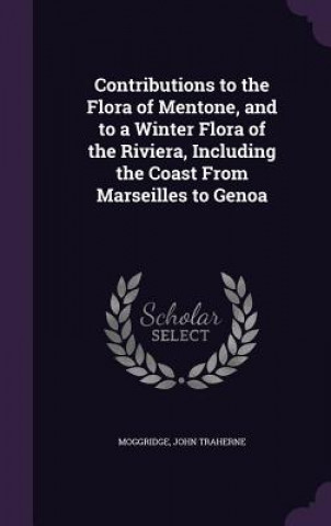 Książka Contributions to the Flora of Mentone, and to a Winter Flora of the Riviera, Including the Coast from Marseilles to Genoa John Traherne Moggridge