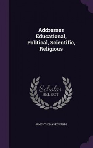 Knjiga Addresses Educational, Political, Scientific, Religious James Thomas Edwards