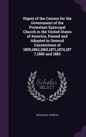 Knjiga Digest of the Canons for the Government of the Protestant Episcopal Church in the United States of America, Passed and Adopted in General Conventions 