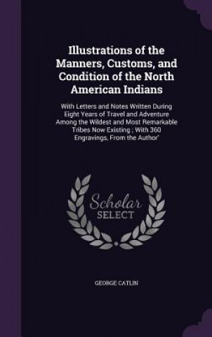 Kniha Illustrations of the Manners, Customs, and Condition of the North American Indians George Catlin