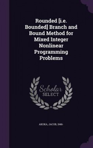 Buch Rounded [I.E. Bounded] Branch and Bound Method for Mixed Integer Nonlinear Programming Problems Jacob Akoka