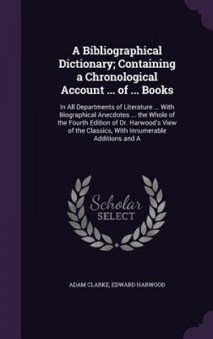 Carte Bibliographical Dictionary; Containing a Chronological Account ... of ... Books Clarke