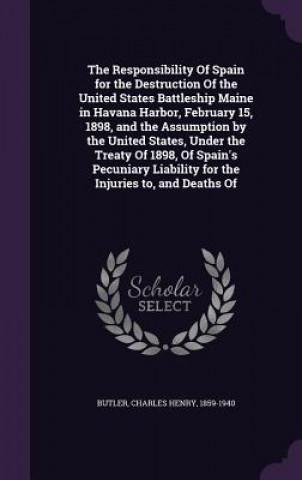 Kniha Responsibility of Spain for the Destruction of the United States Battleship Maine in Havana Harbor, February 15, 1898, and the Assumption by the Unite Charles Henry Butler